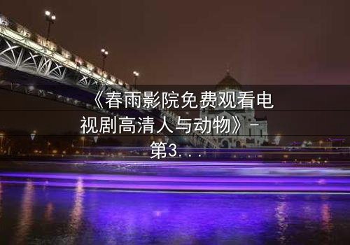 《春雨影院免费观看电视剧高清人与动物》- 第3集在线观看 - 当人性与兽性在绝境中碰撞