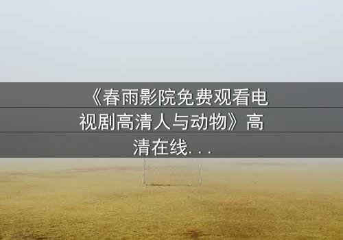 《春雨影院免费观看电视剧高清人与动物》高清在线观看第5集 - 一场跨越物种的禁忌之恋引爆人性风暴