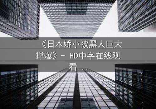 《日本娇小被黑人巨大撑爆》- HD中字在线观看 - 当文化碰撞点燃禁忌火花