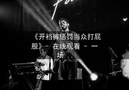 《开裆裤惩罚当众打屁股》- 在线观看 - 一场羞辱与救赎的极限考验