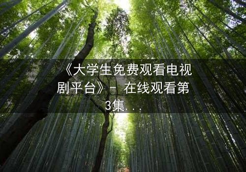 《大学生免费观看电视剧平台》- 在线观看第3集 - 当免费遇上命运抉择