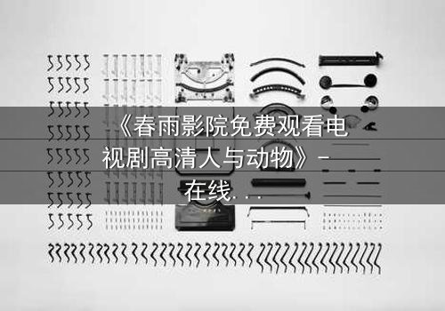 《春雨影院免费观看电视剧高清人与动物》- 在线观看HD中字 - 当忠诚与背叛在荒野交织,谁能活到最后?
