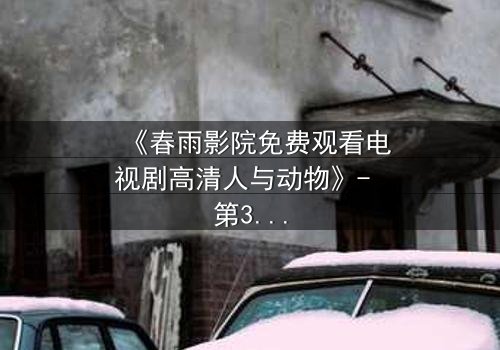 《春雨影院免费观看电视剧高清人与动物》- 第3集在线观看 - 揭秘人与动物禁忌之恋的终极真相