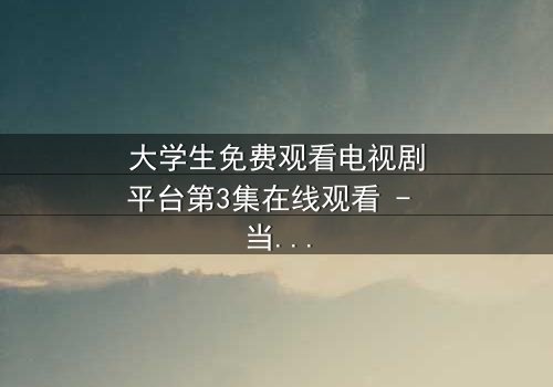 大学生免费观看电视剧平台第3集在线观看 - 当校园爱情遭遇现实围剿