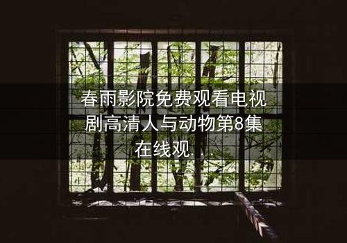 春雨影院免费观看电视剧高清人与动物第8集在线观看-当人性与兽性在绝境中碰撞,谁才是真正的猎物?