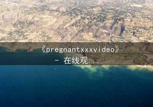 《pregnantxxxvideo》- 在线观看HD中字 - 当禁忌之恋遇上命运风暴