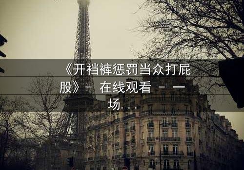 《开裆裤惩罚当众打屁股》- 在线观看 - 一场羞耻与救赎的终极对决