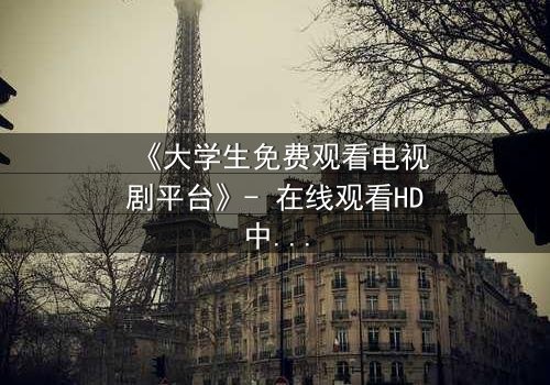 《大学生免费观看电视剧平台》- 在线观看HD中字完整无删影视大全第3集 - 青春与现实的激烈碰撞