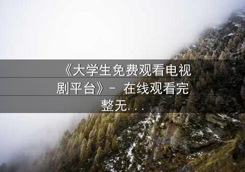 《大学生免费观看电视剧平台》- 在线观看完整无删 - 当青春遇上致命诱惑