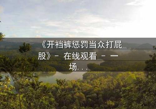 《开裆裤惩罚当众打屁股》- 在线观看 - 一场羞辱与救赎的终极对决