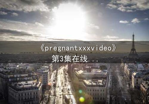 《pregnantxxxvideo》第3集在线观看 - 当禁忌欲望撕裂伦理底线