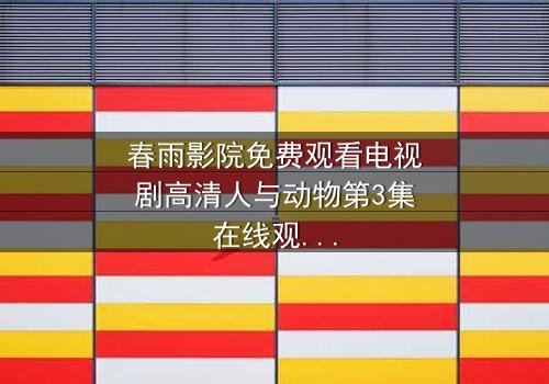 春雨影院免费观看电视剧高清人与动物第3集在线观看 - 当忠诚与背叛在荒野交织,谁才是真正的猎物?