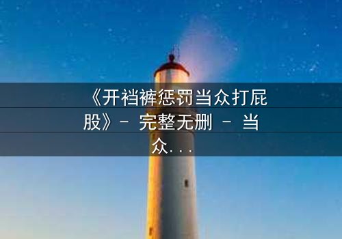 《开裆裤惩罚当众打屁股》- 完整无删 - 当众羞辱引爆人性风暴