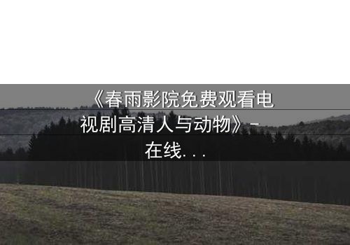 《春雨影院免费观看电视剧高清人与动物》- 在线观看HD中字完整无删 - 人与兽的禁忌之恋,你敢点开吗?