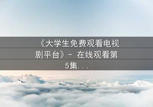《大学生免费观看电视剧平台》- 在线观看第5集 - 当青春遇上免费诱惑,你敢点开吗?