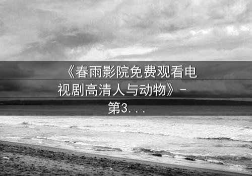 《春雨影院免费观看电视剧高清人与动物》- 第3集在线观看 - 当忠诚与背叛交织,谁能逃出命运的牢笼?