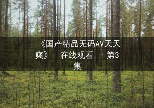《国产精品无码AV天天爽》- 在线观看 - 第3集