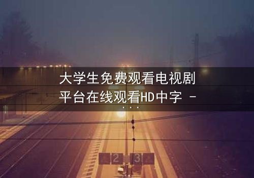 大学生免费观看电视剧平台在线观看HD中字 - 青春与现实的激烈碰撞,你敢直面真相吗?