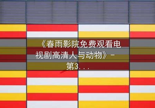 《春雨影院免费观看电视剧高清人与动物》- 第3集在线观看 - 当忠诚与背叛在荒野中碰撞!