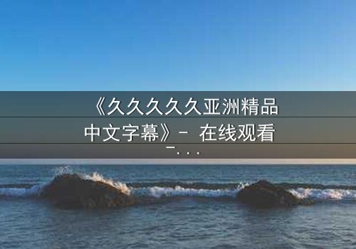 《久久久久久亚洲精品中文字幕》- 在线观看 - 第7集完整无删