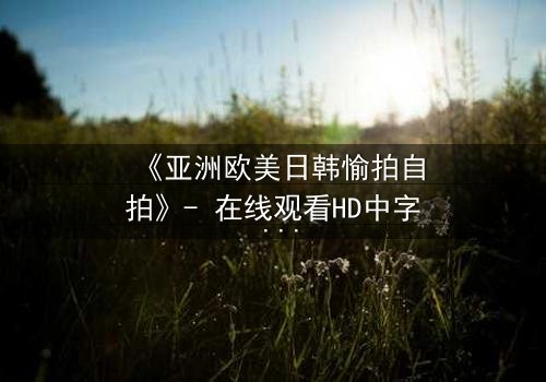 《亚洲欧美日韩愉拍自拍》- 在线观看HD中字 - 免费1080P超清第3集