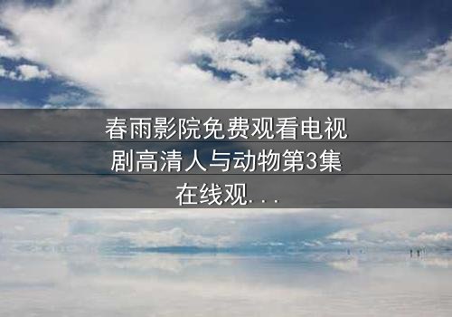 春雨影院免费观看电视剧高清人与动物第3集在线观看 - 当忠诚与背叛在荒野中碰撞