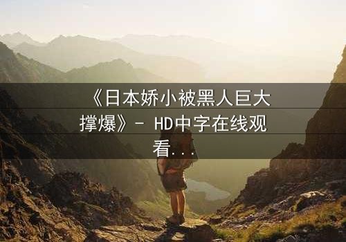 《日本娇小被黑人巨大撑爆》- HD中字在线观看 - 当文化碰撞点燃禁忌火花