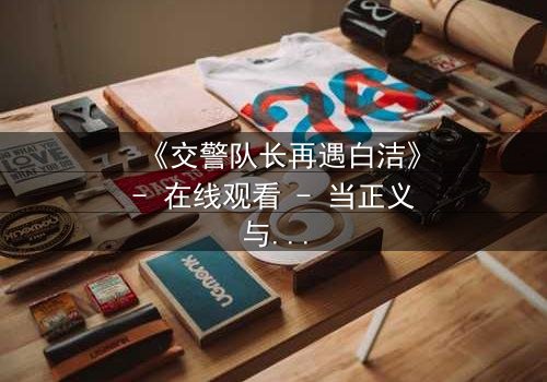 《交警队长再遇白洁》- 在线观看 - 当正义与情感在街头碰撞