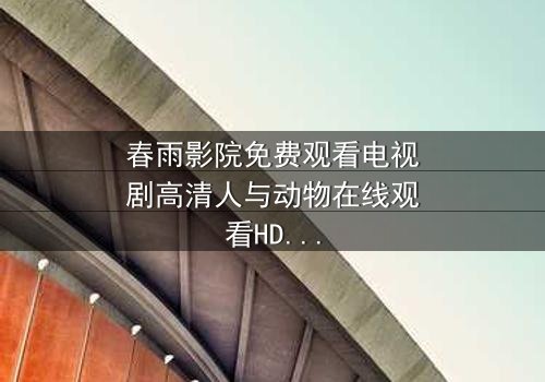 春雨影院免费观看电视剧高清人与动物在线观看HD中字 - 第3集 - 跨越物种的禁忌之恋,你敢直面真相吗?