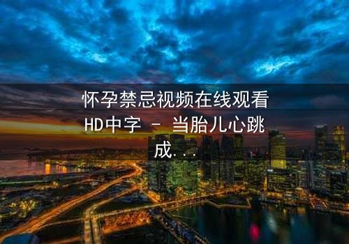 怀孕禁忌视频在线观看HD中字 - 当胎儿心跳成为致命证据