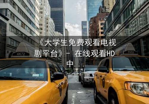 《大学生免费观看电视剧平台》- 在线观看HD中字完整无删第3集 - 青春与现实的激烈碰撞