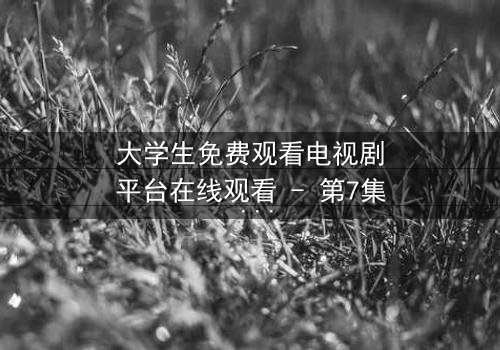 大学生免费观看电视剧平台在线观看 - 第7集 - 当青春遇上无法抗拒的诱惑
