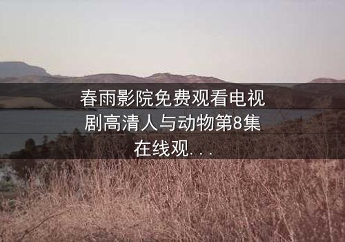 春雨影院免费观看电视剧高清人与动物第8集在线观看 - 当人类与野兽的界限彻底模糊