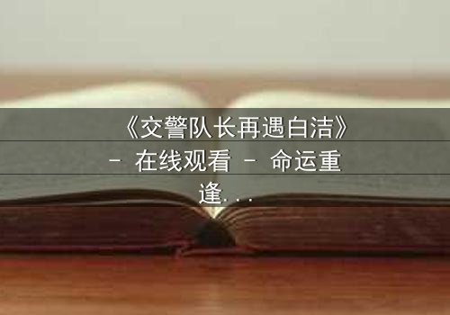 《交警队长再遇白洁》- 在线观看 - 命运重逢,正义与情感交织的惊心对决