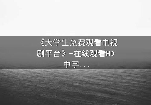 《大学生免费观看电视剧平台》-在线观看HD中字完整无删第3集 - 青春与现实的激烈碰撞