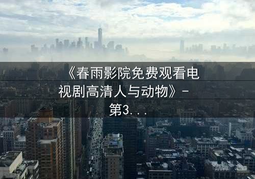 《春雨影院免费观看电视剧高清人与动物》- 第3集在线观看 - 当忠诚与背叛交织,谁能逃出命运的牢笼?