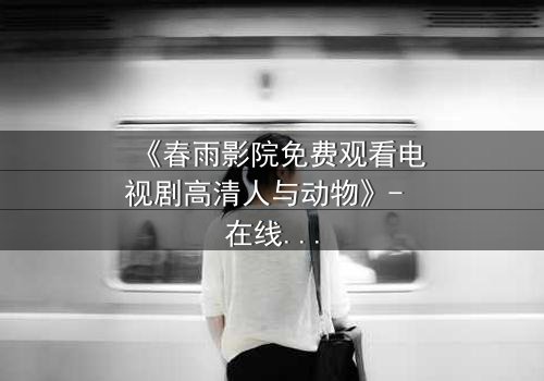 《春雨影院免费观看电视剧高清人与动物》- 在线观看HD中字完整无删 - 当忠诚与背叛交织,谁能逃出命运的牢笼?