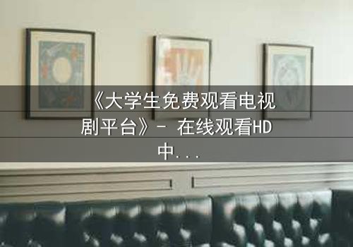 《大学生免费观看电视剧平台》- 在线观看HD中字完整无删影视大全第3集 - 青春与现实的激烈碰撞