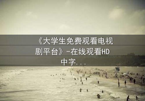 《大学生免费观看电视剧平台》-在线观看HD中字完整无删第3集 - 青春与现实的激烈碰撞