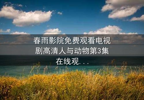 春雨影院免费观看电视剧高清人与动物第3集在线观看 - 当忠诚与背叛在荒野交织,你敢直面真相吗?