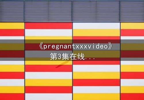 《pregnantxxxvideo》第3集在线观看 - 当禁忌之爱撕裂伦理底线