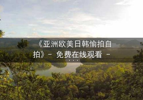 《亚洲欧美日韩愉拍自拍》- 免费在线观看 - 第3集HD中字