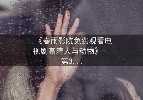 《春雨影院免费观看电视剧高清人与动物》- 第3集在线观看 - 一场跨越物种的禁忌之恋悄然上演