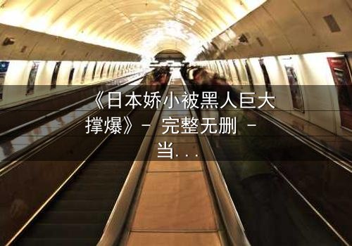 《日本娇小被黑人巨大撑爆》- 完整无删 - 当文化碰撞撕裂灵魂