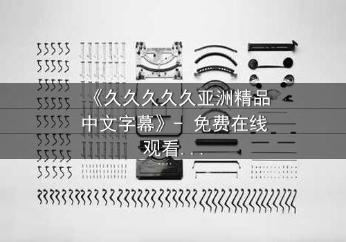 《久久久久久亚洲精品中文字幕》- 免费在线观看 - 第3集HD中字