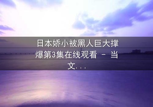 日本娇小被黑人巨大撑爆第3集在线观看 - 当文化碰撞撕裂人性底线