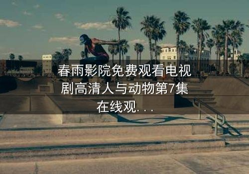 春雨影院免费观看电视剧高清人与动物第7集在线观看 - 当忠诚与背叛在荒野交织,你敢直面这场震撼灵魂的抉择吗?