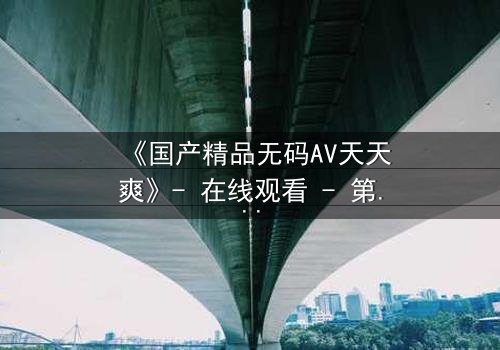 《国产精品无码AV天天爽》- 在线观看 - 第3集 HD中字