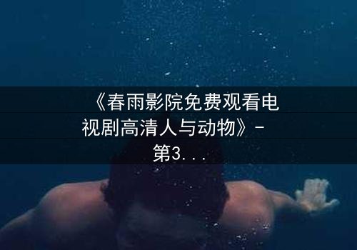 《春雨影院免费观看电视剧高清人与动物》- 第3集在线观看,1080P超清 - 当忠诚遭遇背叛,谁能守护最后的羁绊?