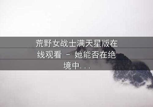 荒野女战士满天星版在线观看 - 她能否在绝境中点亮希望?